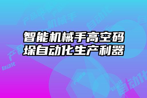 智能機械手高空碼垛自動化生產利器