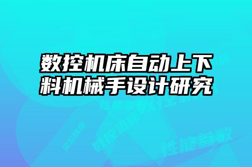 數控機床自動上下料機械手設計研究