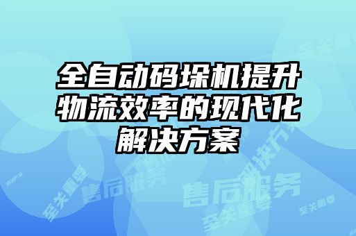 全自動碼垛機提升物流效率的現代化解決方案
