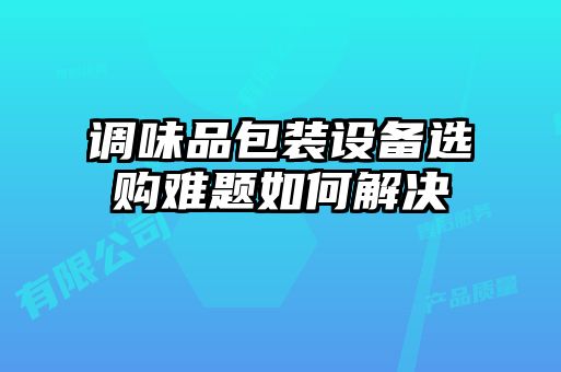 調味品包裝設備選購難題如何解決
