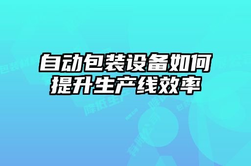 自動(dòng)包裝設(shè)備如何提升生產(chǎn)線效率