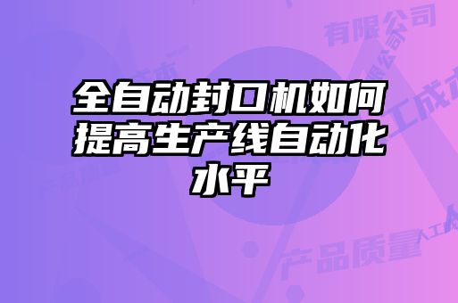 全自動封口機如何提高生產線自動化水平