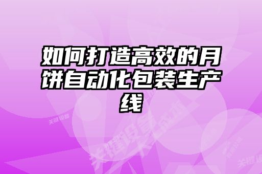 如何打造高效的月餅自動化包裝生產線