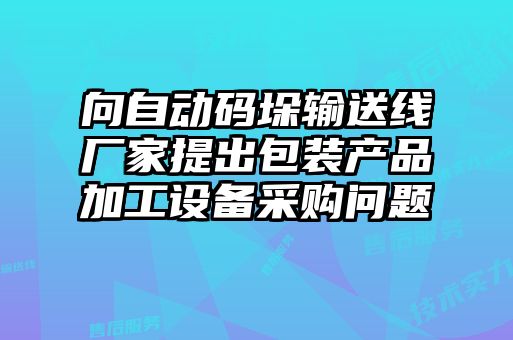 向自動碼垛輸送線廠家提出包裝產品加工設備采購問題