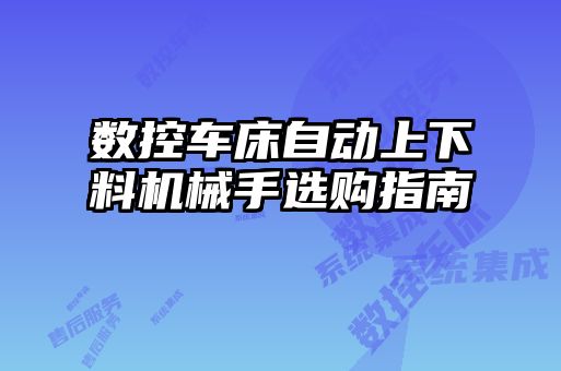 數控車床自動上下料機械手選購指南