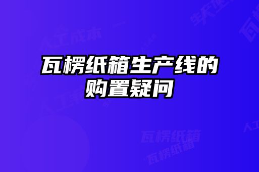 瓦楞紙箱生產線的購置疑問