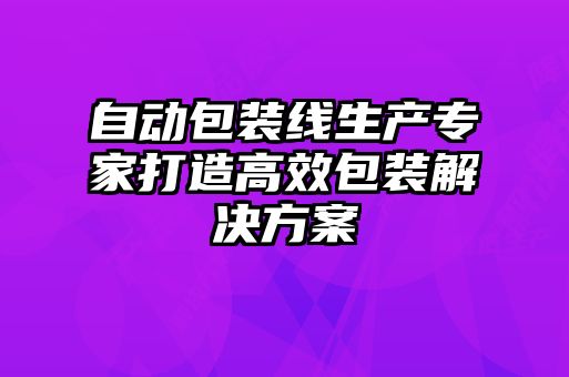 自動包裝線生產專家打造高效包裝解決方案