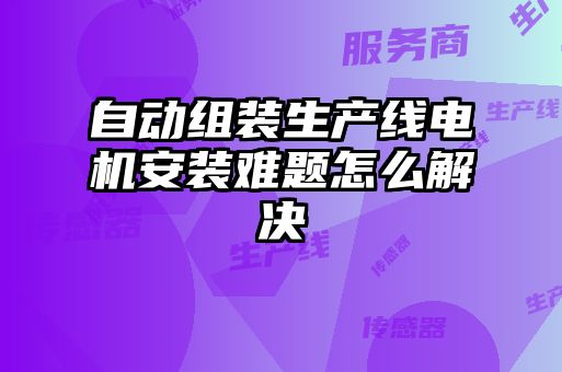 自動組裝生產線電機安裝難題怎么解決
