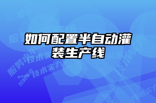 如何配置半自動(dòng)灌裝生產(chǎn)線