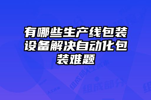 有哪些生產線包裝設備解決自動化包裝難題