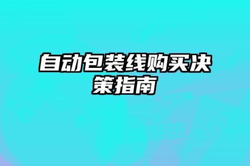 自動(dòng)包裝線購(gòu)買(mǎi)決策指南