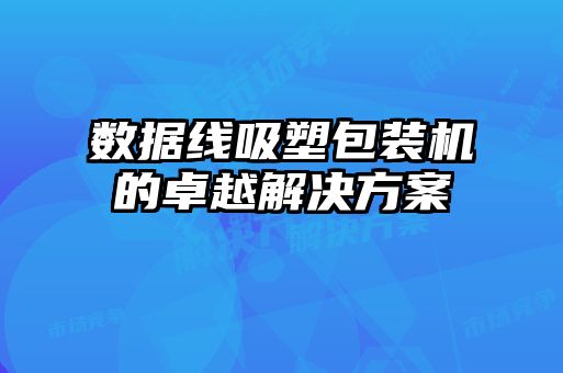 數據線吸塑包裝機的卓越解決方案