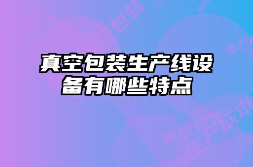 真空包裝生產(chǎn)線(xiàn)設(shè)備有哪些特點(diǎn)