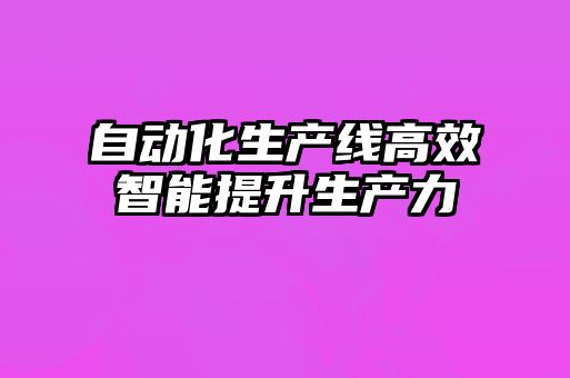自動化生產線高效智能提升生產力