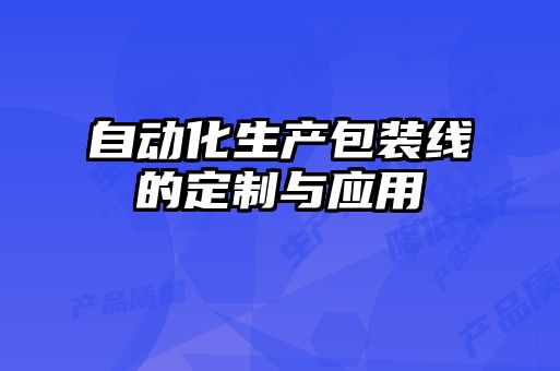 自動化生產(chǎn)包裝線的定制與應用
