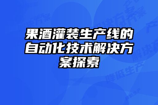 果酒灌裝生產線的自動化技術解決方案探索