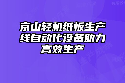 京山輕機紙板生產線自動化設備助力高效生產