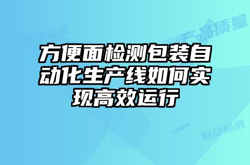 方便面檢測包裝自動化生產線如何實現高效運行