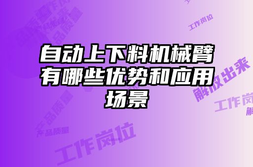自動上下料機(jī)械臂有哪些優(yōu)勢和應(yīng)用場景