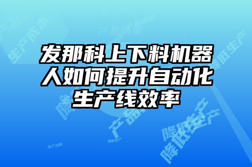 發那科上下料機器人如何提升自動化生產線效率