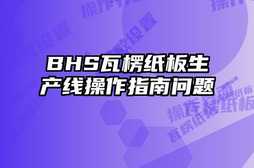 BHS瓦楞紙板生產線操作指南問題