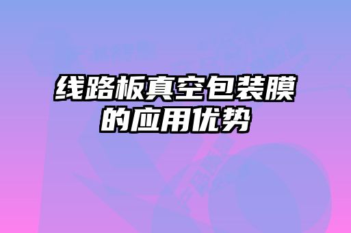 線路板真空包裝膜的應用優(yōu)勢