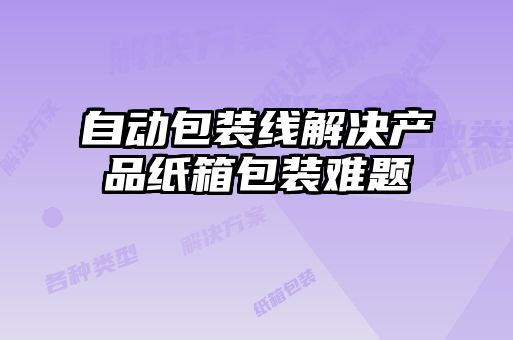 自動(dòng)包裝線解決產(chǎn)品紙箱包裝難題