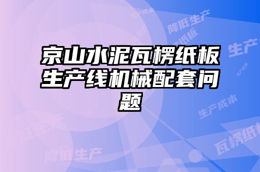 京山水泥瓦楞紙板生產線機械配套問題