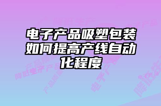 電子產品吸塑包裝如何提高產線自動化程度