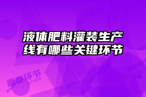 液體肥料灌裝生產線有哪些關鍵環(huán)節(jié)