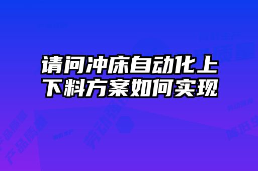 請問沖床自動化上下料方案如何實現