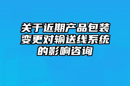 關于近期產品包裝變更對輸送線系統的影響咨詢