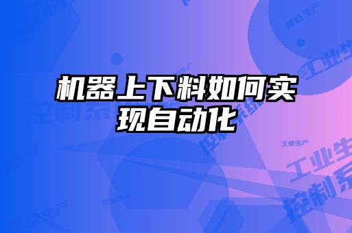 機器上下料如何實現自動化