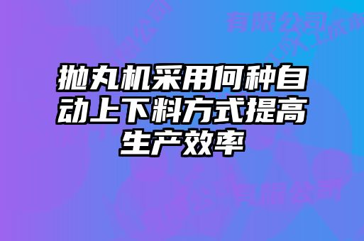 拋丸機采用何種自動上下料方式提高生產效率