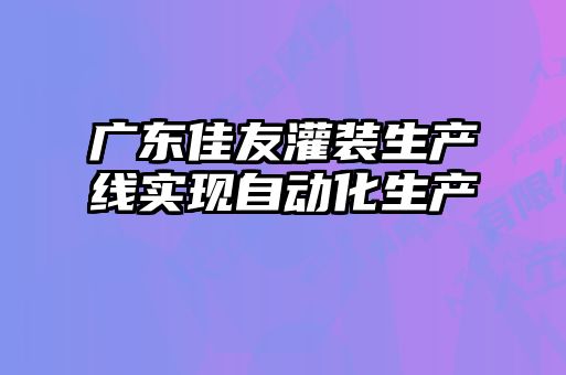 廣東佳友灌裝生產線實現自動化生產
