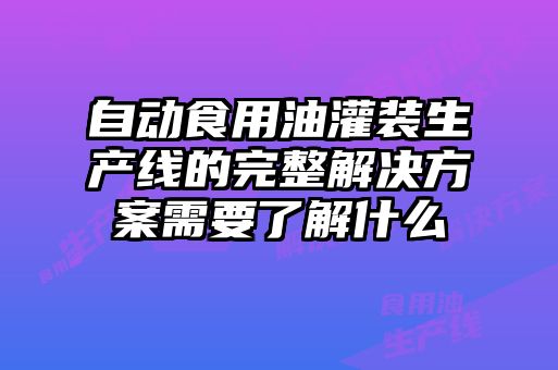 自動食用油灌裝生產線的完整解決方案需要了解什么
