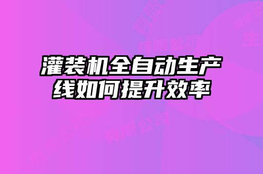 灌裝機全自動生產線如何提升效率