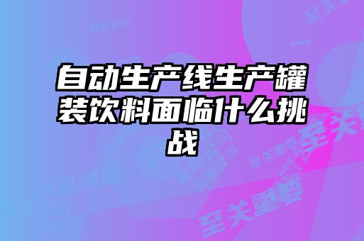 自動生產(chǎn)線生產(chǎn)罐裝飲料面臨什么挑戰(zhàn)