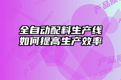 全自動(dòng)配料生產(chǎn)線如何提高生產(chǎn)效率