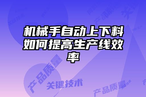 機(jī)械手自動上下料如何提高生產(chǎn)線效率