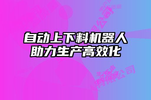 自動(dòng)上下料機(jī)器人助力生產(chǎn)高效化