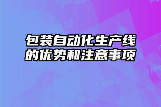 包裝自動(dòng)化生產(chǎn)線的優(yōu)勢(shì)和注意事項(xiàng)