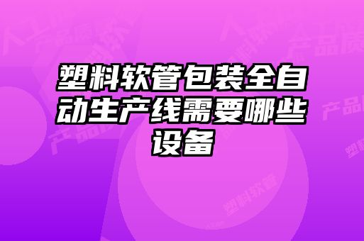 塑料軟管包裝全自動生產線需要哪些設備