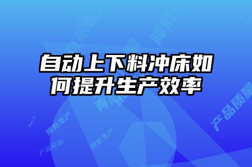 自動(dòng)上下料沖床如何提升生產(chǎn)效率