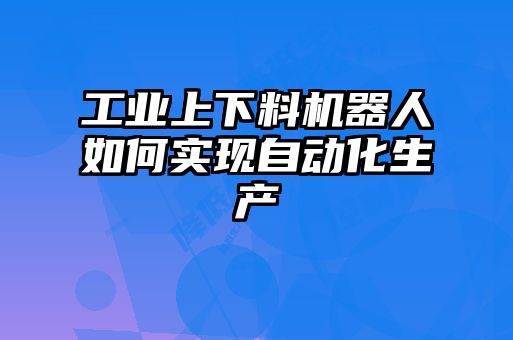 工業(yè)上下料機(jī)器人如何實(shí)現(xiàn)自動(dòng)化生產(chǎn)