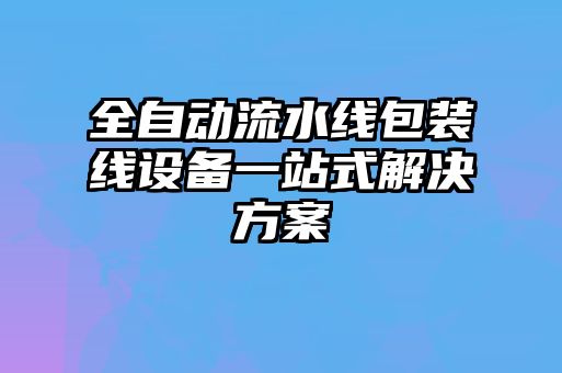 全自動(dòng)流水線包裝線設(shè)備一站式解決方案