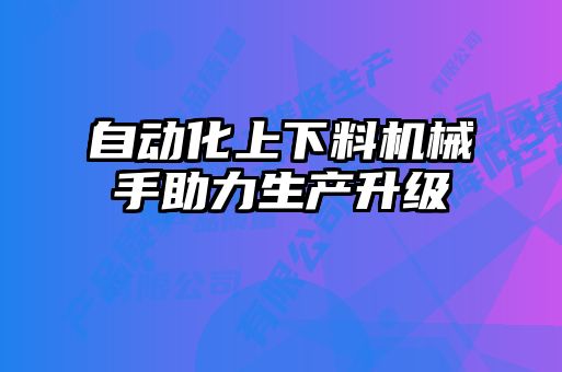 自動化上下料機(jī)械手助力生產(chǎn)升級
