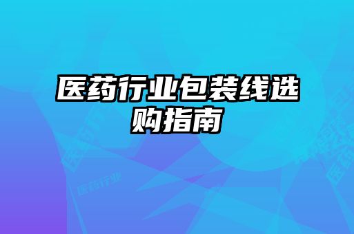 醫藥行業包裝線選購指南