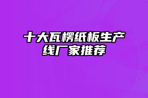 十大瓦楞紙板生產線廠家推薦