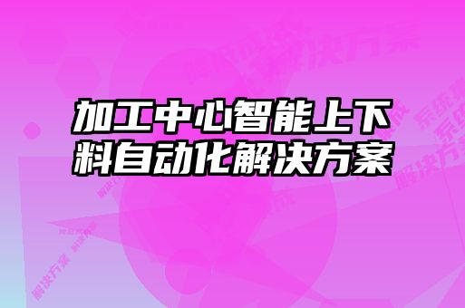 加工中心智能上下料自動化解決方案